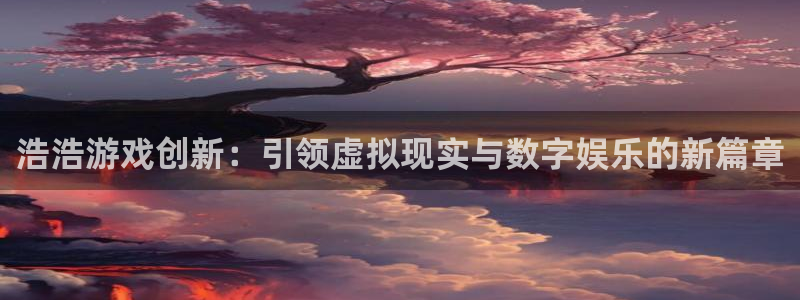 新宝GG官网注册平台：浩浩游戏创新：引领虚拟现实与数字娱乐的新篇章